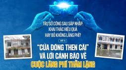 Trụ sở công sau sáp nhập: Khai thác hiệu quả hay bỏ không lãng phí?